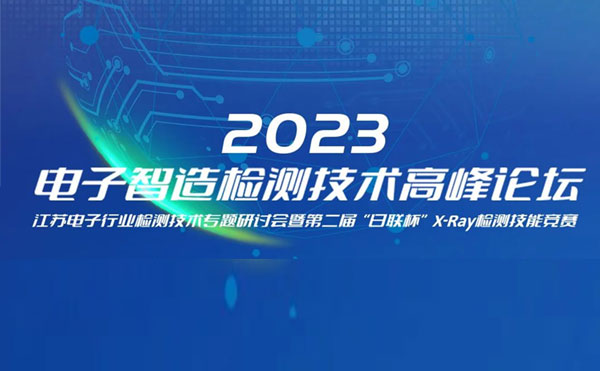 質(zhì)求卓越，智勝未來(lái) | 2023電子智造檢測(cè)技術(shù)高峰論壇暨第二屆“日聯(lián)杯”X-Ray檢測(cè)技能競(jìng)賽圓滿舉辦